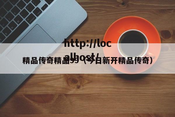 精品传奇精品99(今日新开精品传奇)